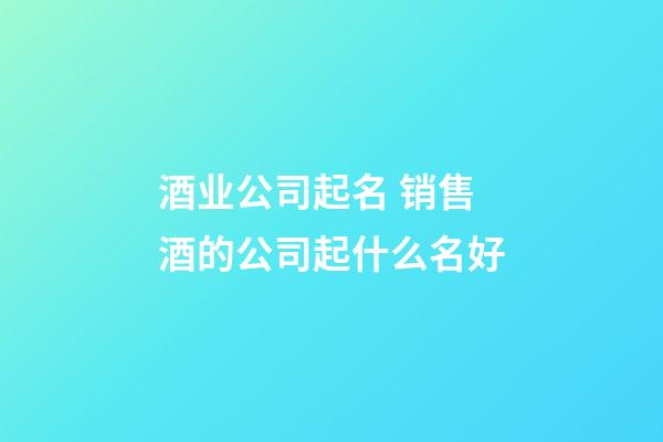 酒业公司起名 销售酒的公司起什么名好